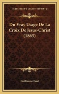 Cover: Du Vray Usage De La Croix De Jesus-Christ (1865) - Kessinger Publishing