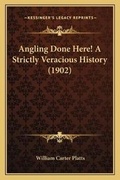 Cover: Angling Done Here! A Strictly Veracious History (1902) - Kessinger Publishing