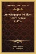 Cover: Autobiography Of Elder Henry Kendall (1853) - Kessinger Publishing
