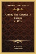 Cover: Among The Heretics In Europe (1912) - Kessinger Publishing