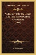 Cover: An Inquiry Into The Origin And Influence Of Gothic Architecture (1819) - Kessinger Publishing