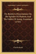 Cover: Dr. Bentley's Dissertations On The Epistles Of Phalaris And The Fables Of Aesop, Examined (1745) - Kessinger Publishing