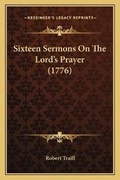 Cover: Sixteen Sermons On The Lord's Prayer (1776) - Kessinger Publishing