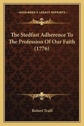 Cover: The Stedfast Adherence To The Profession Of Our Faith (1776) - Kessinger Publishing