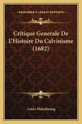Cover: Critique Generale De L'Histoire Du Calvinisme (1682) - Kessinger Publishing