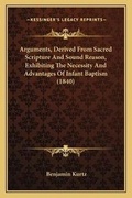 Cover: Arguments, Derived From Sacred Scripture And Sound Reason, Exhibiting The Necessity And Advantages Of Infant Baptism (1840) - Kessinger Publishing