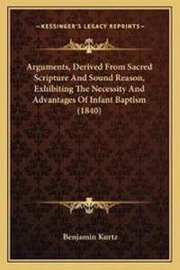 Enlarge image Cover: Arguments, Derived From Sacred Scripture And Sound Reason, Exhibiting The Necessity And Advantages Of Infant Baptism (1840) - Kessinger Publishing