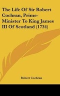 Cover: The Life of Sir Robert Cochran, Prime-Minister to King James III of Scotland (1734) - Kessinger Publishing