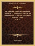 Abbildung von: De Dignitate Regum Regnorumque Hispaniae, Et Honoratiori Lococis, Seu Eorum Legatis A Concilijs, Ac Romana Sede Iure Debito (1602) - Kessinger Publishing