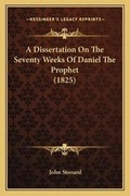 Cover: A Dissertation On The Seventy Weeks Of Daniel The Prophet (1825) - Kessinger Publishing