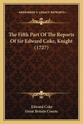 Cover: The Fifth Part Of The Reports Of Sir Edward Coke, Knight (1727) - Kessinger Publishing