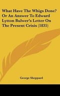 Cover: What Have the Whigs Done? or an Answer to Edward Lytton Bulwer's Letter on the Present Crisis (1835) - Kessinger Publishing