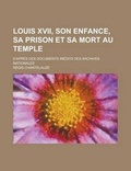 Cover: Louis XVII, Son Enfance, Sa Prison Et Sa Mort Au Temple; D'Apres Des Documents Inedits Des Archives Nationales - Rarebooksclub.com