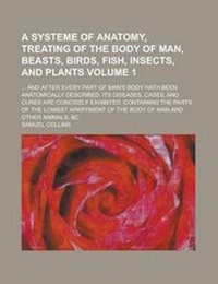 Enlarge image Cover: A Systeme of Anatomy, Treating of the Body of Man, Beasts, Birds, Fish, Insects, and Plants; ... and After Every Part of Man's Body Hath Been Anatomically Described, Its Diseases, Cases, and Cures Are Concisely Exhibited. Volume 1 - Rarebooksclub.com
