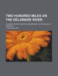 Cover: Two Hundred Miles on the Delaware River; A Canoe Cruise from Its Headwaters to the Falls at Trenton - Rarebooksclub.com