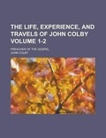 Cover: The Life, Experience, and Travels of John Colby; Preacher of the Gospel Volume 1-2 - Rarebooksclub.com