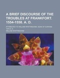 Cover: A Brief Discourse of the Troubles at Frankfort. 1554-1558. A. D; Attributed to William Whittingham, Dean of Durham. 1575 A. D. - Rarebooksclub.com