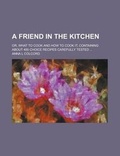 Cover: A Friend in the Kitchen; Or, What to Cook and How to Cook It, Containing about 400 Choice Recipes Carefully Tested ... - Rarebooksclub.com