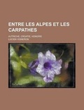 Cover: Entre Les Alpes Et Les Carpathes; Autriche, Croatie, Hongrie - Rarebooksclub.com