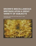 Cover: Brown's Miscellaneous Writings Upon a Great Variety of Subjects; Prepared and Written from 1880 to 1895 - Rarebooksclub.com
