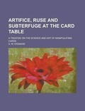 Cover: Artifice, Ruse and Subterfuge at the Card Table; A Treatise on the Science and Art of Manipulating Cards - Rarebooksclub.com