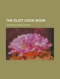 Cover: The Eliot Cook Book; Containing Choice Receipts - Rarebooksclub.com