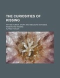 Cover: The Curiosities of Kissing; Wit and Humor, Story and Anecdote on Kisses, Kissers and Kissing - Rarebooksclub.com