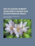 Cover: Die Feldzuge Robert Guiscard's Gegen Das Byzantinische Reich; Nach Den Quellen Dargestellt ... - Rarebooksclub.com
