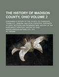 Cover: The History of Madison County, Ohio; Containing a History of the County, Its Townships, Towns Etc., General and Local Statistics, Portraits of Early Settlers and Prominent Men, History of the Northwest Territory, History of Ohio, Volume 2 - Rarebooksclub.com
