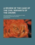 Cover: A Review of the Case of the Civil Servants of the Crown; With Reference to the Question of Their Superannuation and Salaries - Rarebooksclub.com