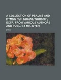 Cover: A Collection of Psalms and Hymns for Social Worship, Extr. from Various Authors and Publ. by Mr. Dyer - Rarebooksclub.com