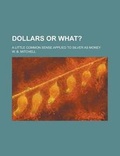 Cover: Dollars or What?; A Little Common Sense Applied to Silver as Money - Rarebooksclub.com