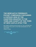 Cover: The Newcastle Freeman's Pocket Companion Containing a Copious View of the Charters Granted to the Town and County of the Town of New Castle Upon Tyne; Including a Particular Account of the Customs and Privileges Peculiar to the Free - Rarebooksclub.com
