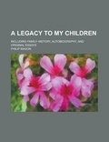 Cover: A Legacy to My Children; Including Family History, Autobiography, and Original Essays - Rarebooksclub.com