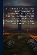 Cover: A Letter from a Country Clergyman to His Parishioners, in Which Are Considered a Few of the Arguments and Practices of Some of the Modern Dissenters - Nabu Press