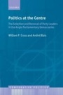 Cover: Politics at the Centre The Selection and Removal of Party Leaders in the Anglo Parliamentary Democracies - Oxford University Press