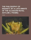 Cover: The Philosophy of Insanity, by a Late Inmate of the Glasgow Royal Asylum [- Frame] - Theclassics.Us