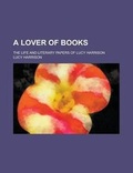 Cover: A Lover of Books; The Life and Literary Papers of Lucy Harrison - Rarebooksclub.com