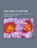 Cover: The Cure of Rupture; Reducible and Irreducible, Also of Varicocele and Hydrocele by New Methods - Rarebooksclub.com