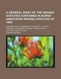 Cover: A General Index of the Indiana Statutes Contained in Burns' Annotated Indiana Statutes of 1908; Alphabetically Arranged by Subjects; Also an Appendi - Rarebooksclub.com