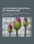 Cover: The Rationale and Ethics of Freemasonry; Or, the Masonic Institution Considered as a Means of Social and Individual Progress - Theclassics.Us