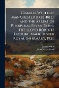 Cover: Charles White of Manchester (1728-1813), and the Arrest of Puerperal Fever; Being the Lloyd Roberts Lecture, Manchester Royal Infirmary, 1921; - Nabu Press