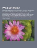 Cover: Pax Economica; Freedom of International Exchange the Sole Method for the Permanent and Universal Abolition of War, with a Statement of the Cause and T - Theclassics.Us