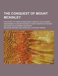 Cover: The Conquest of Mount McKinley; The Story of Three Expeditions Through the Alaskan Wilderness to Mount McKinley, North America's Highest and Most Inac - Theclassics.Us