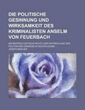 Cover: Die Politische Gesinnung Und Wirksamkeit Des Kriminalisten Anselm Von Feuerbach; Ein Beitrag Zur Geschichte Der Entwicklung Des Politischen Denkens in - Rarebooksclub.com