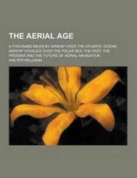 Abbildung von: The Aerial Age; A Thousand Miles by Airship Over the Atlantic Ocean; Airship Voyages Over the Polar Sea; The Past, the Present and the Future of Aeria - Theclassics.Us