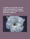 Cover: A Compleat History of the Lives and Reigns of Maria Queen of Scotland, and of Her Son James VI - Rarebooksclub.com