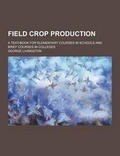 Cover: Field Crop Production; A Text-Book for Elementary Courses in Schools and Brief Courses in Colleges - Theclassics.Us