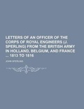 Cover: Letters of an Officer of the Corps of Royal Engineers (J. Sperling) from the British Army in Holland, Belgium, and France 1813 to 1816 - Theclassics.Us