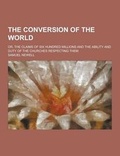 Cover: The Conversion of the World; Or, the Claims of Six Hundred Millions and the Ability and Duty of the Churches Respecting Them - Theclassics.Us